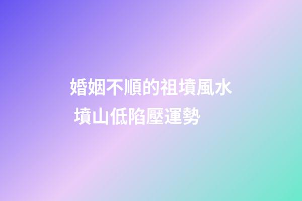 婚姻不順的祖墳風水 墳山低陷壓運勢